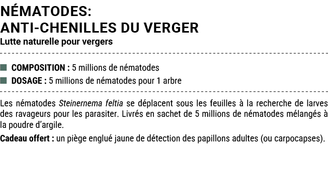N MATODES: ANTI CHENILLES DU VERGER Lutte naturelle pour vergers ■ COMPOSITION : 5 millions de n matodes ■ DOSAGE : 5...