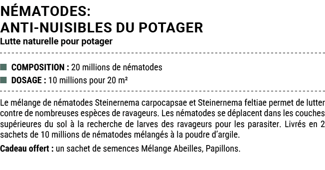 N MATODES: ANTI NUISIBLES DU POTAGER Lutte naturelle pour potager ■ COMPOSITION : 20 millions de n matodes ■ DOSAGE :...