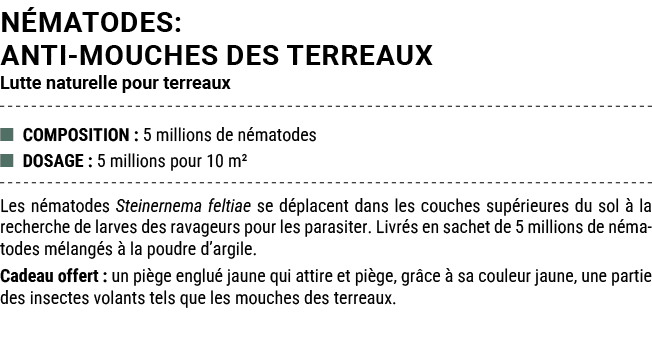 N MATODES: ANTI MOUCHES DES TERREAUX Lutte naturelle pour terreaux ■ COMPOSITION : 5 millions de n matodes ■ DOSAGE :...