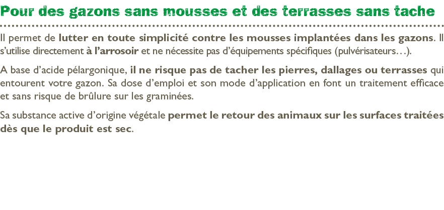 Pour des gazons sans mousses et des terrasses sans tache Il permet de lutter en toute simplicit contre les mousses i...