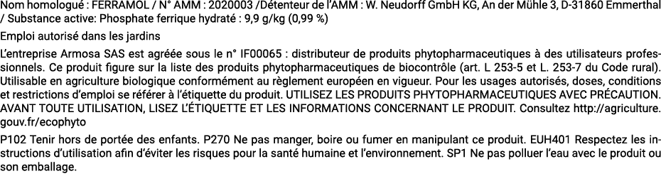 Nom homologu : FERRAMOL / N° AMM : 2020003 /D tenteur de l’AMM : W. Neudorff GmbH KG, An der M hle 3, D 31860 Emmert...
